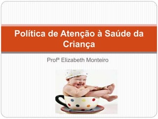 Profª Elizabeth Monteiro
Política de Atenção à Saúde da
Criança
 