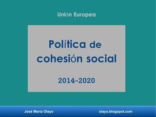 José María Olayo olayo.blogspot.com
Uni n Europeaó
Pol ticaí de
cohesi n socialó
2014-2020
 