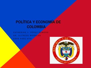 POLÍTICA Y ECONOMÍA DE
        COLOMBIA
C AT HE R I N E J . PÉ R E Z RO M E RO
DR. ALFREDO MORALES
ESPA 4491-070
 