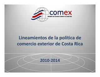 Lineamientos de la política de 
comercio exterior de Costa Rica
comercio exterior de Costa Rica


           2010‐
           2010‐2014

                                   1
 