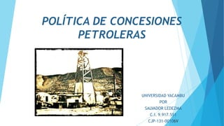 POLÍTICA DE CONCESIONES
PETROLERAS
UNIVERSIDAD YACAMBU
POR
SALVADOR LEDEZMA
C.I. 9.917.551
CJP-131-00106V
 
