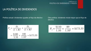 CAPÍTULO 17:
POLÍTICA DE DIVIDENDOS Y PAGOS
LA POLÍTICA DE DIVIDENDOS
Política actual: dividendos iguales al flujo de efectivo Otra política: dividendo inicial mayor que el flujo de
efectivo
 