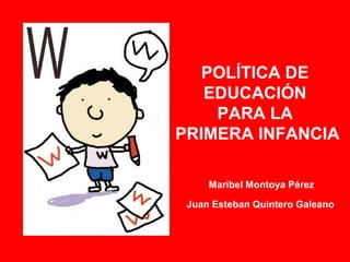 POLÍTICA DE
EDUCACIÓN
PARA LA
PRIMERA INFANCIA
Maribel Montoya Pérez
Juan Esteban Quintero Galeano
 