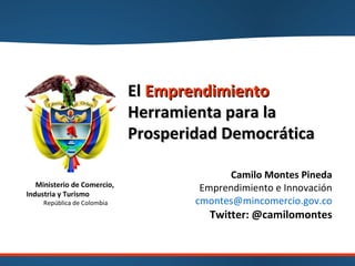 El  Emprendimiento Herramienta para la Prosperidad Democrática Camilo Montes Pineda Emprendimiento e Innovación [email_address] Twitter: @camilomontes 