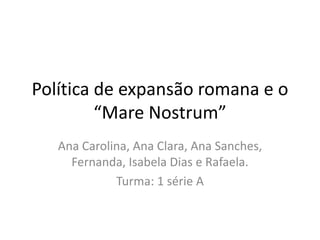 Política de expansão romana e o
“Mare Nostrum”
Ana Carolina, Ana Clara, Ana Sanches,
Fernanda, Isabela Dias e Rafaela.
Turma: 1 série A

 