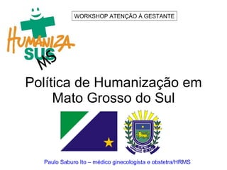 Política de Humanização em Mato Grosso do Sul MS WORKSHOP ATENÇÃO À GESTANTE Paulo Saburo Ito – médico ginecologista e obstetra/HRMS 