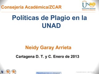 Consejería Académica/ZCAR

    Políticas de Plagio en la
              UNAD


           Neidy Garay Arrieta
      Cartagena D. T. y C. Enero de 2013


                                      FI-GQ-GCMU-004-015 V. 000-27-08-2011
 
