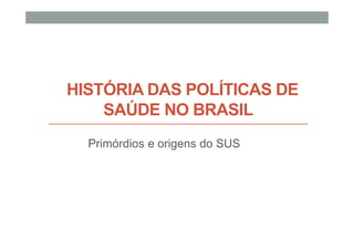 HISTÓRIA DAS POLÍTICAS DE
    SAÚDE NO BRASIL
  Primórdios e origens do SUS
 