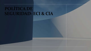 POLÍTICA DE
SEGURIDAD- ECI & CIA
 