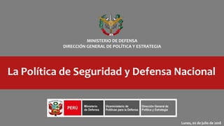 MINISTERIO DE DEFENSA
DIRECCIÓN GENERAL DE POLÍTICA Y ESTRATEGIA
La Política de Seguridad y Defensa Nacional
Lunes, 02 de julio de 2018
 