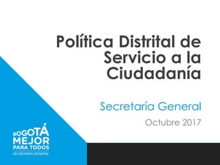 Política Distrital de
Servicio a la
Ciudadanía
Secretaría General
Octubre 2017
 
