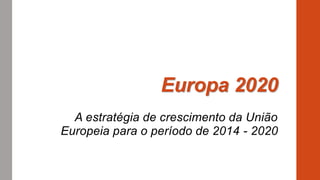 Europa 2020
A estratégia de crescimento da União
Europeia para o período de 2014 - 2020
 