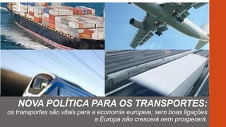 NOVA POLÍTICA PARA OS TRANSPORTES:
os transportes são vitais para a economia europeia; sem boas ligações
a Europa não crescerá nem prosperará.
 