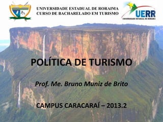 UNIVERSIDADE ESTADUAL DE RORAIMA
CURSO DE BACHARELADO EM TURISMO
POLÍTICA DE TURISMO
Prof. Me. Bruno Muniz de Brito
CAMPUS CARACARAÍ – 2013.2
 