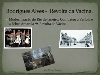  Modernização do Rio de Janeiro, Combateu a Varíola e
 a Febre Amarela  Revolta da Vacina.




                       prof.:Pérysson Nogueira
 