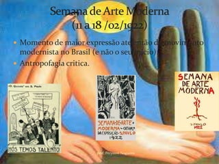  Momento de maior expressão ate então do movimento
  modernista no Brasil (e não o seu inicio).
 Antropofagia critica.




                         prof.:Pérysson Nogueira
 