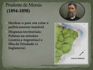  Herdou o país em crise e
  politicamente instável.
 Disputas territoriais:
  Palmas ou missões
  (contra a Argentina) e
  Ilha da Trindade (x
  Inglaterra)



                      prof.:Pérysson Nogueira
 