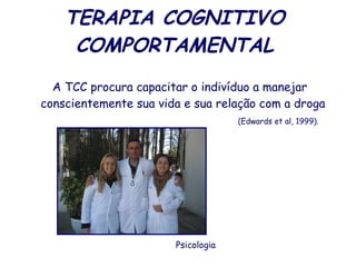 TERAPIA COGNITIVO COMPORTAMENTAL A TCC procura capacitar o indivíduo a manejar conscientemente sua vida e sua relação com a droga    (Edwards et al, 1999).  Psicologia 