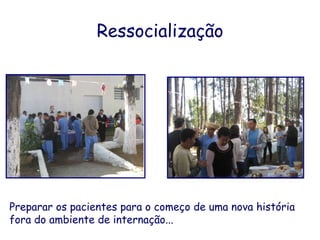 Ressocialização Preparar os pacientes para o começo de uma nova história fora do ambiente de internação... 