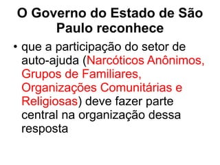 O Governo do Estado de São Paulo reconhece que a participação do setor de auto-ajuda ( Narcóticos Anônimos, Grupos de Familiares, Organizações Comunitárias e Religiosas ) deve fazer parte central na organização dessa resposta 