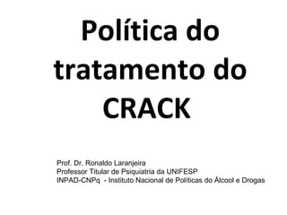 Política do tratamento do CRACK  Prof. Dr. Ronaldo Laranjeira Professor Titular de Psiquiatria da UNIFESP INPAD-CNPq  - Instituto Nacional de Políticas do Álcool e Drogas 