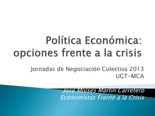 Jornadas de Negociación Colectiva 2013
                            UGT-MCA

          José Moisés Martín Carretero
         Economistas Frente a la Crisis
 