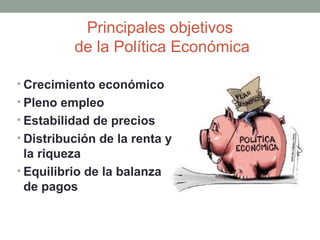 Principales objetivos
de la Política Económica
• Crecimiento económico
• Pleno empleo
• Estabilidad de precios
• Distribución de la renta y
la riqueza
• Equilibrio de la balanza
de pagos
 
