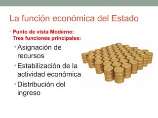 La función económica del Estado
• Punto de vista Moderno:
Tres funciones principales:
• Asignación de
recursos
• Estabilización de la
actividad económica
• Distribución del
ingreso
 