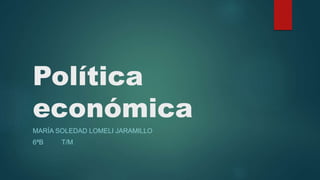Política
económica
MARÍA SOLEDAD LOMELI JARAMILLO
6ªB T/M
 