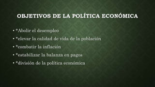 OBJETIVOS DE LA POLÍTICA ECONÓMICA
• *Abolir el desempleo
• *elevar la calidad de vida de la población
• *combatir la inflación
• *estabilizar la balanza en pagos
• *división de la política económica
 
