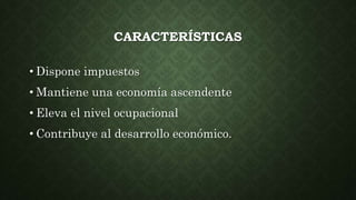 CARACTERÍSTICAS
• Dispone impuestos
• Mantiene una economía ascendente
• Eleva el nivel ocupacional
• Contribuye al desarrollo económico.
 