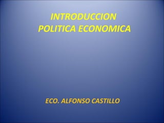 INTRODUCCION
POLITICA ECONOMICA
ECO. ALFONSO CASTILLO
 