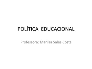POLÍTICA EDUCACIONAL
Professora: Marilza Sales Costa
 