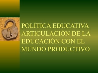 POLÍTICA EDUCATIVA
ARTICULACIÓN DE LA
EDUCACIÓN CON EL
MUNDO PRODUCTIVO
 