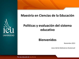 Maestría en Ciencias de la Educación
Políticas y evaluación del sistema
educativo
Bienvenidos
Noviembre 2013
Jesús Adrián Ballesteros Xicotencatl
 