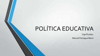 POLÍTICA EDUCATIVA
Significados.
Manuel Paniagua Marín

 