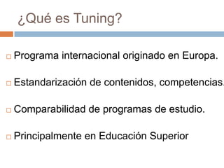 ¿Qué es Tuning?

   Programa internacional originado en Europa.

   Estandarización de contenidos, competencias.

   Comparabilidad de programas de estudio.

   Principalmente en Educación Superior
 