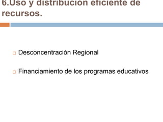 6.Uso y distribución eficiente de
recursos.



     Desconcentración Regional

     Financiamiento de los programas educativos
 