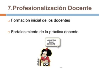 7.Profesionalización Docente
   Formación inicial de los docentes

   Fortalecimiento de la práctica docente
 