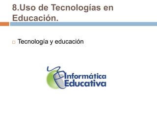 8.Uso de Tecnologías en
Educación.

   Tecnología y educación
 