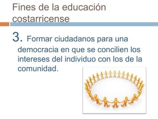 Fines de la educación
costarricense
3. Formar ciudadanos para una
 democracia en que se concilien los
 intereses del individuo con los de la
 comunidad.
 