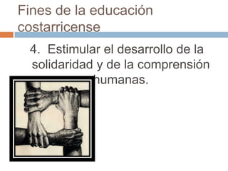 Fines de la educación
costarricense
 4. Estimular el desarrollo de la
 solidaridad y de la comprensión
            humanas.
 