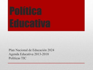 Política
Educativa
Plan Nacional de Educación 2024
Agenda Educativa 2013-2018
Políticas TIC
 