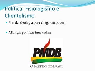 Política: Fisiologismo e
Clientelismo
 Fim da ideologia para chegar ao poder;
 Alianças políticas inusitadas;
 
