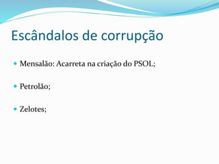 Escândalos de corrupção
 Mensalão: Acarreta na criação do PSOL;
 Petrolão;
 Zelotes;
 