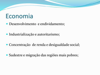 Economia
 Desenvolvimento e endividamento;
 Industrialização e autoritarismo;
 Concentração de renda e desigualdade social;
 Sudestre e migração das regiões mais pobres;
 
