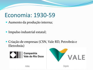 Economia: 1930-59
 Aumento da produção interna;
 Impulso industrial estatal;
 Criação de empresas (CSN, Vale RD, Petrobrás e
Eletrobrás)
 