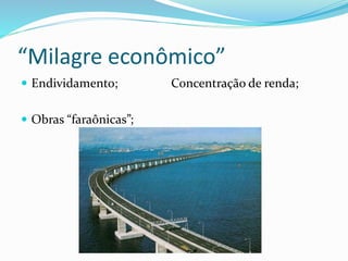 “Milagre econômico”
 Endividamento; Concentração de renda;
 Obras “faraônicas”;
 