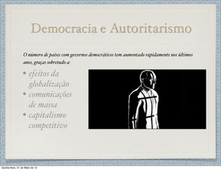 Democracia e Autoritarismo
                  O número de países com governos democráticos tem aumentado rapidamente nos últimos
                  anos, graças sobretudo a:

                 • efeitos da
                       globalização
                 •     comunicações
                       de massa
                 •     capitalismo
                       competitivo



Quinta-feira, 31 de Maio de 12
 