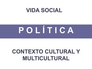 VIDA SOCIAL

POLÍTICA
CONTEXTO CULTURAL Y
MULTICULTURAL

 